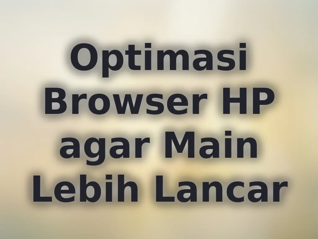 Optimasi Browser HP agar Main Lebih Lancar